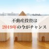 不動産投資は2019年の今がチャンス